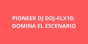 PIONEER DJ DDJ FLX10 DOMINA EL ESCENARIO